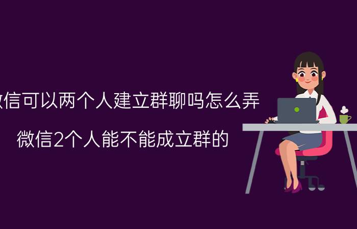 微信可以两个人建立群聊吗怎么弄 微信2个人能不能成立群的？